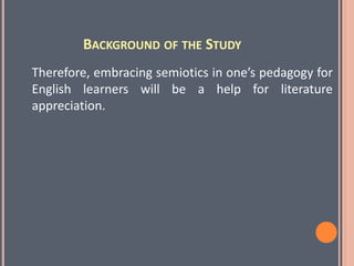 BACKGROUND OF THE STUDY
Therefore, embracing semiotics in one’s pedagogy for
English learners will be a help for literature
appreciation.
 