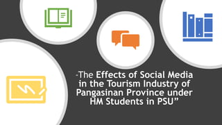 “The Effects of Social Media
in the Tourism Industry of
Pangasinan Province under
HM Students in PSU”
 