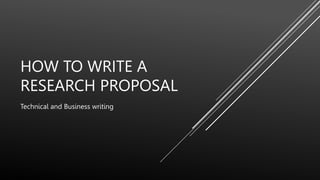 HOW TO WRITE A
RESEARCH PROPOSAL
Technical and Business writing
 