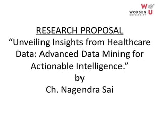 RESEARCH PROPOSAL
“Unveiling Insights from Healthcare
Data: Advanced Data Mining for
Actionable Intelligence.”
by
Ch. Nagendra Sai
 