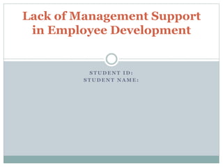 S T U D E N T I D :
S T U D E N T N A M E :
Lack of Management Support
in Employee Development
 