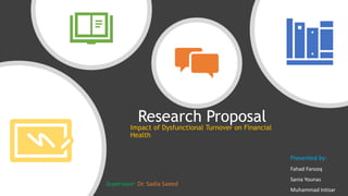Research Proposal
Impact of Dysfunctional Turnover on Financial
Health
Presented by:
Fahad Farooq
Sania Younas
Muhammad Intisar
Supervisor: Dr. Sadia Saeed
 