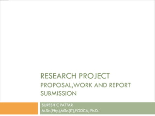 RESEARCH PROJECT
PROPOSAL,WORK AND REPORT
SUBMISSION
SURESH C PATTAR
M.Sc.(Phy.),MSc.(IT),PGDCA, Ph.D.
 
