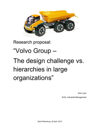 Research proposal:

“Volvo Group –
The design challenge vs.
hierarchies in large
organizations”

                                                           Artur Lipin

                                          M.Sc. Industrial Management




           Saint-Petersburg, 30 April, 2012
 