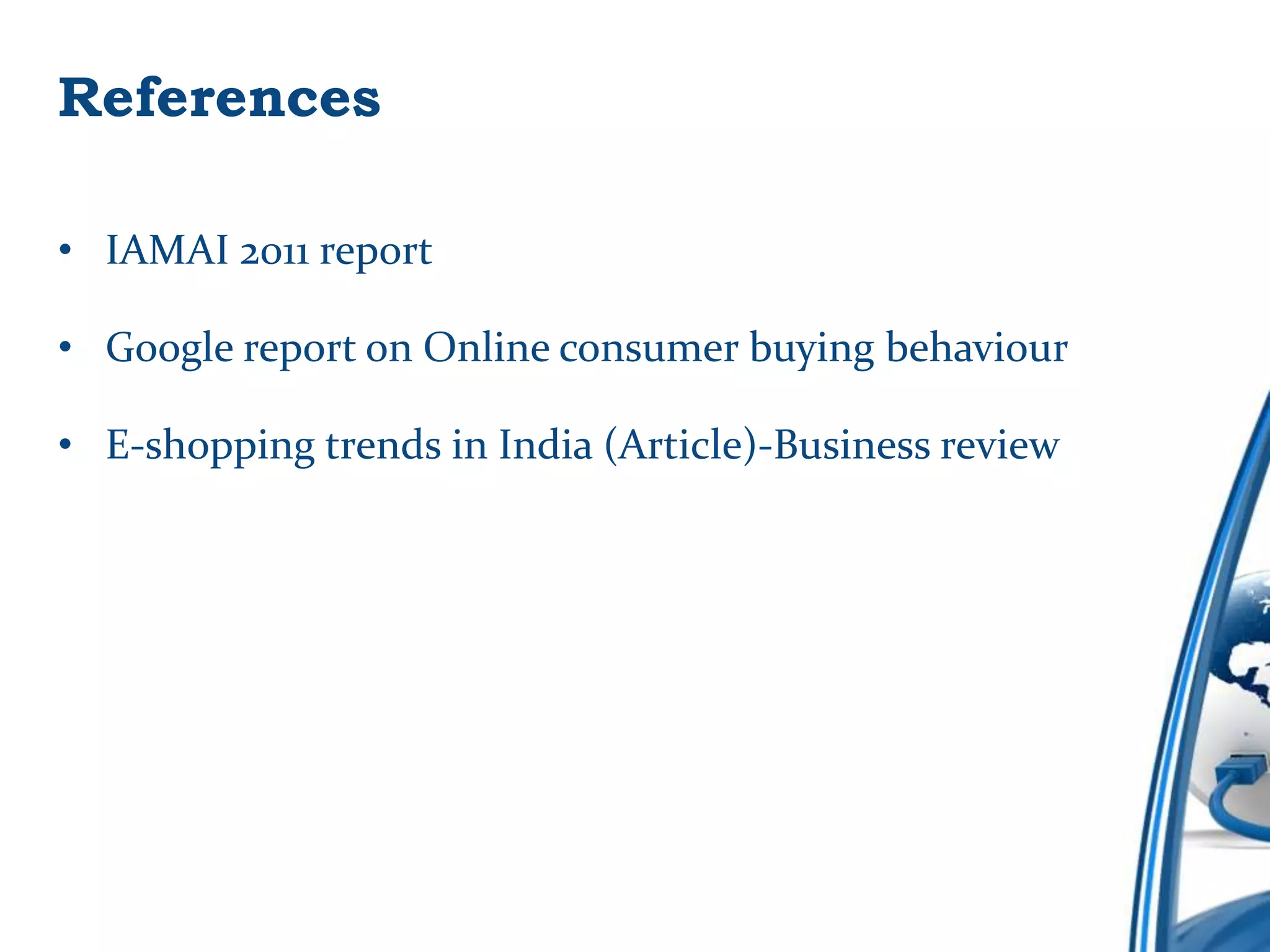 References

• IAMAI 2011 report

• Google report on Online consumer buying behaviour

• E-shopping trends in India (Article)-Business review
 