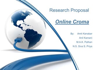 Research Proposal

  Online Croma

         By:   Amit Kanabar
                 Anil Kamani
               M.A.K. Pathan
          N.S. Siva S. Priya
 