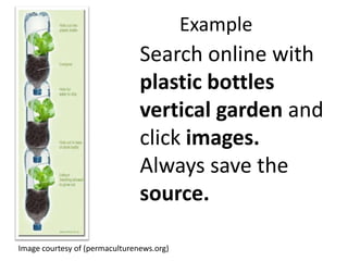 Example

Search online with
plastic bottles
vertical garden and
click images.
Always save the
source.
Image courtesy of (permaculturenews.org)

 