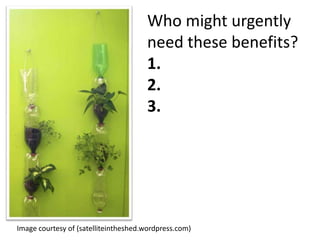 Who might urgently
need these benefits?
1.
2.
3.

Image courtesy of (satelliteintheshed.wordpress.com)

 