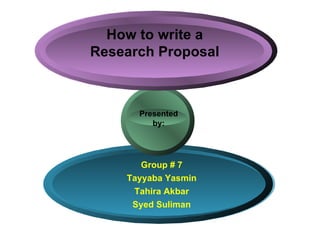 How to write a Research Proposal Group # 7 Tayyaba Yasmin Tahira Akbar Syed Suliman Presented  by: 