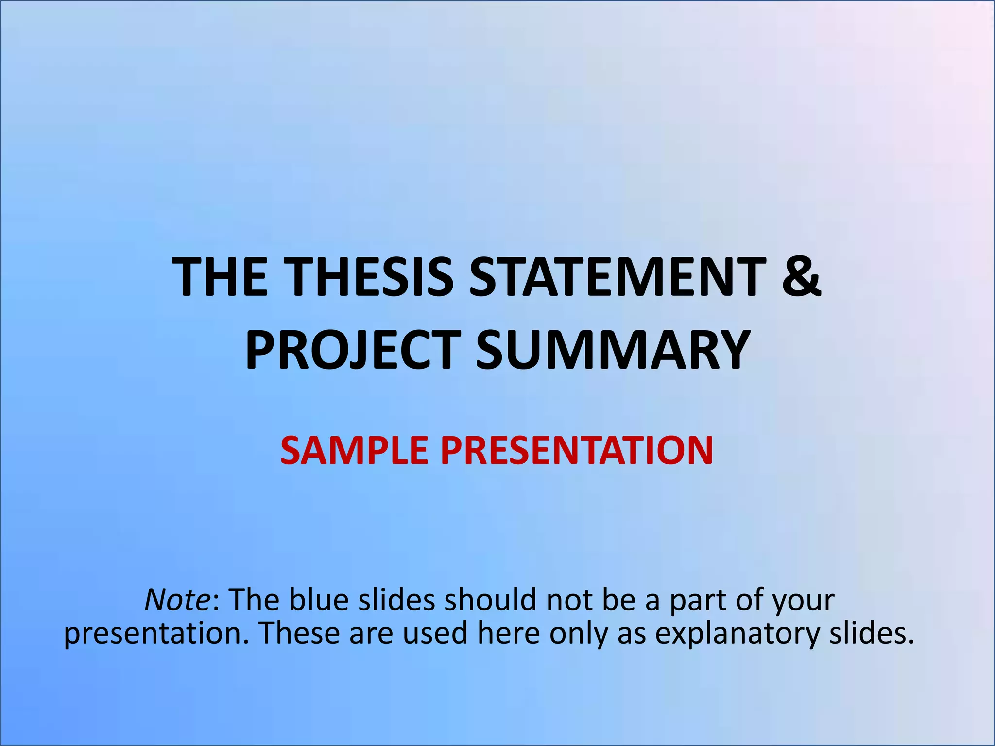 THE THESIS STATEMENT &
PROJECT SUMMARY
SAMPLE PRESENTATION
Note: The blue slides should not be a part of your
presentation. These are used here only as explanatory slides.

 