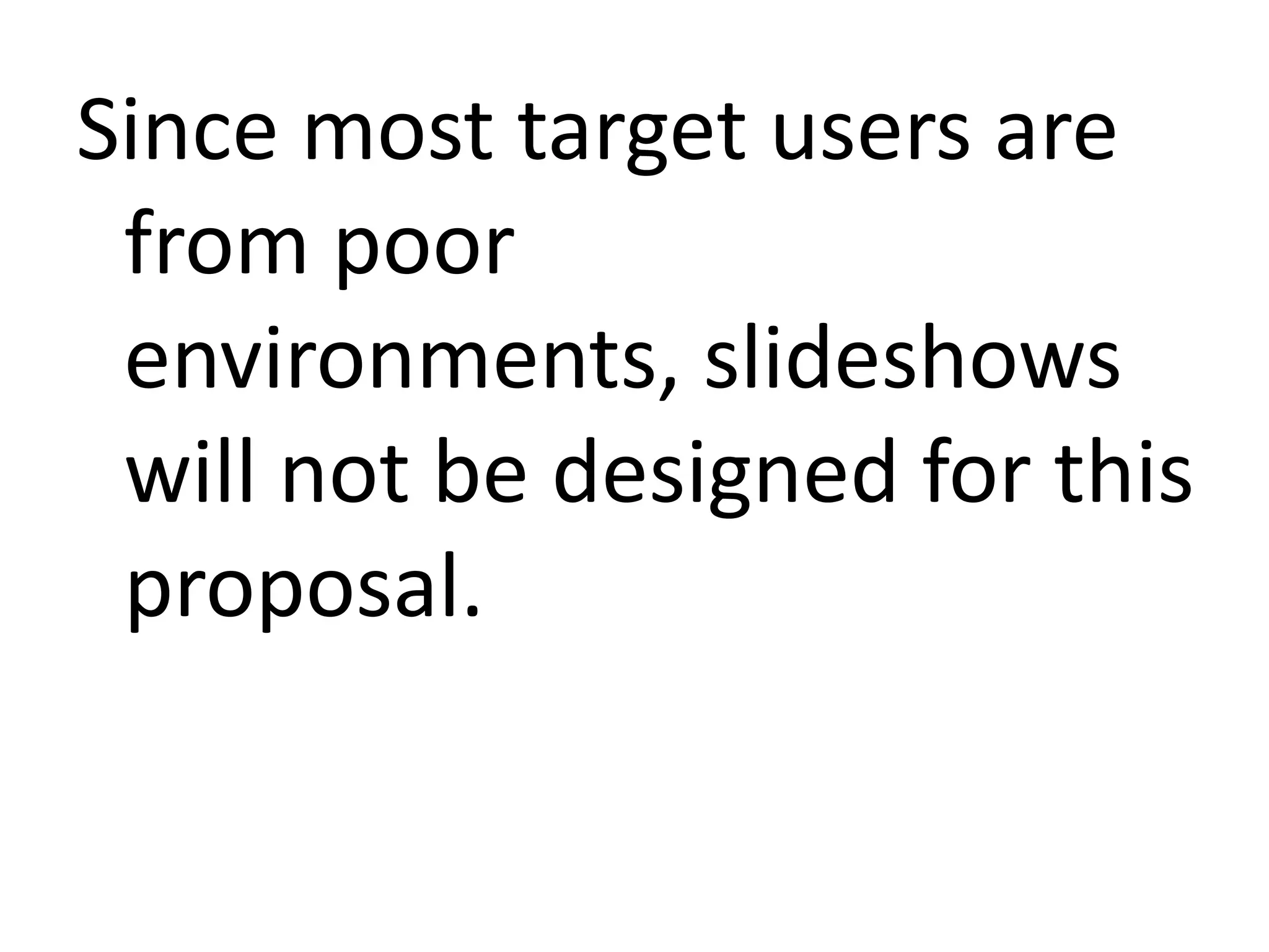 Since most target users are
from poor
environments, slideshows
will not be designed for this
proposal.

 