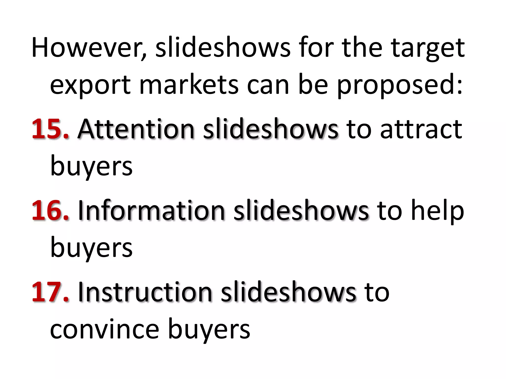 However, slideshows for the target
export markets can be proposed:
15. Attention slideshows to attract
buyers
16. Information slideshows to help
buyers
17. Instruction slideshows to
convince buyers

 