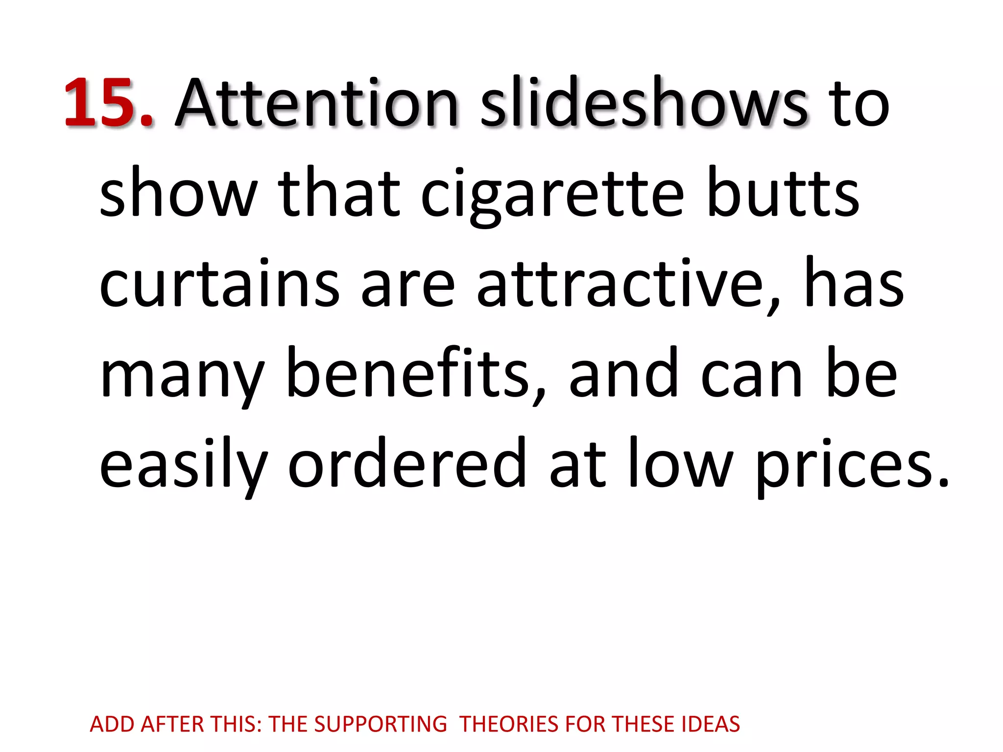 15. Attention slideshows to
show that cigarette butts
curtains are attractive, has
many benefits, and can be
easily ordered at low prices.

ADD AFTER THIS: THE SUPPORTING THEORIES FOR THESE IDEAS

 