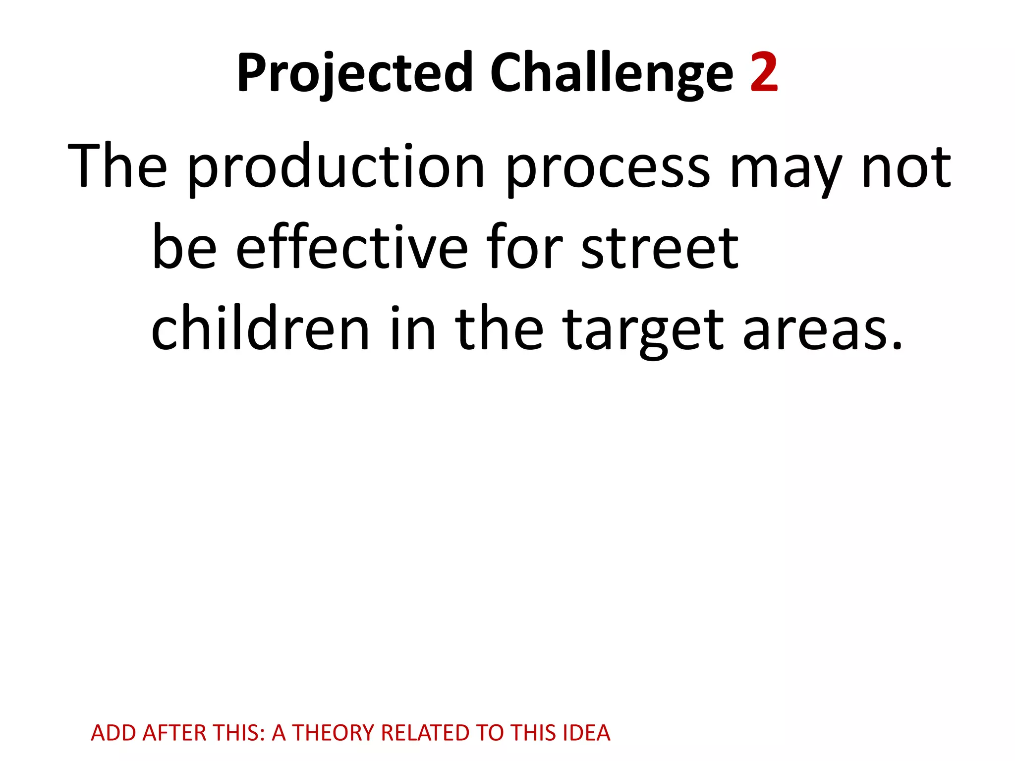 Projected Challenge 2

The production process may not
be effective for street
children in the target areas.

ADD AFTER THIS: A THEORY RELATED TO THIS IDEA

 