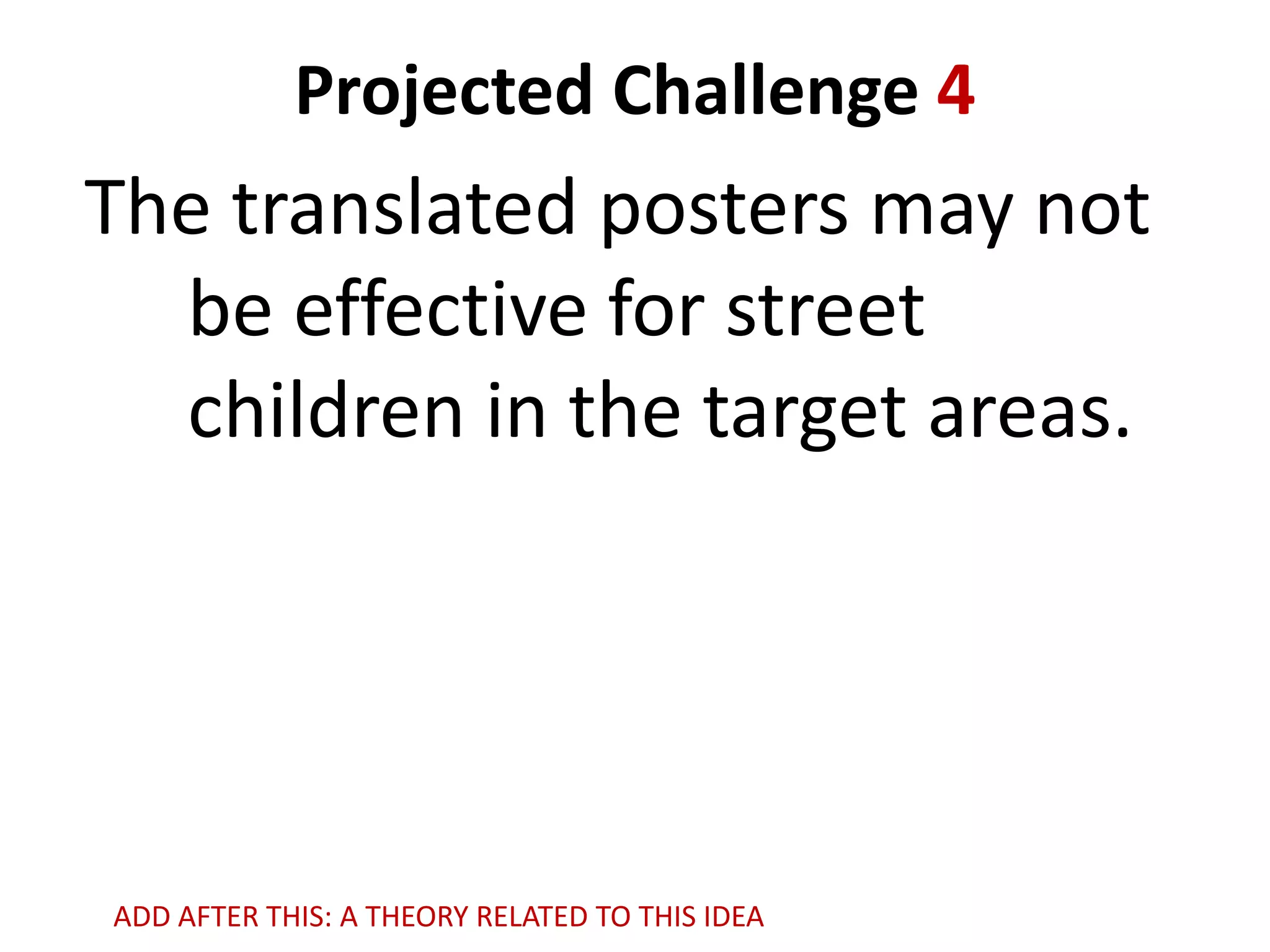 Projected Challenge 4

The translated posters may not
be effective for street
children in the target areas.

ADD AFTER THIS: A THEORY RELATED TO THIS IDEA

 