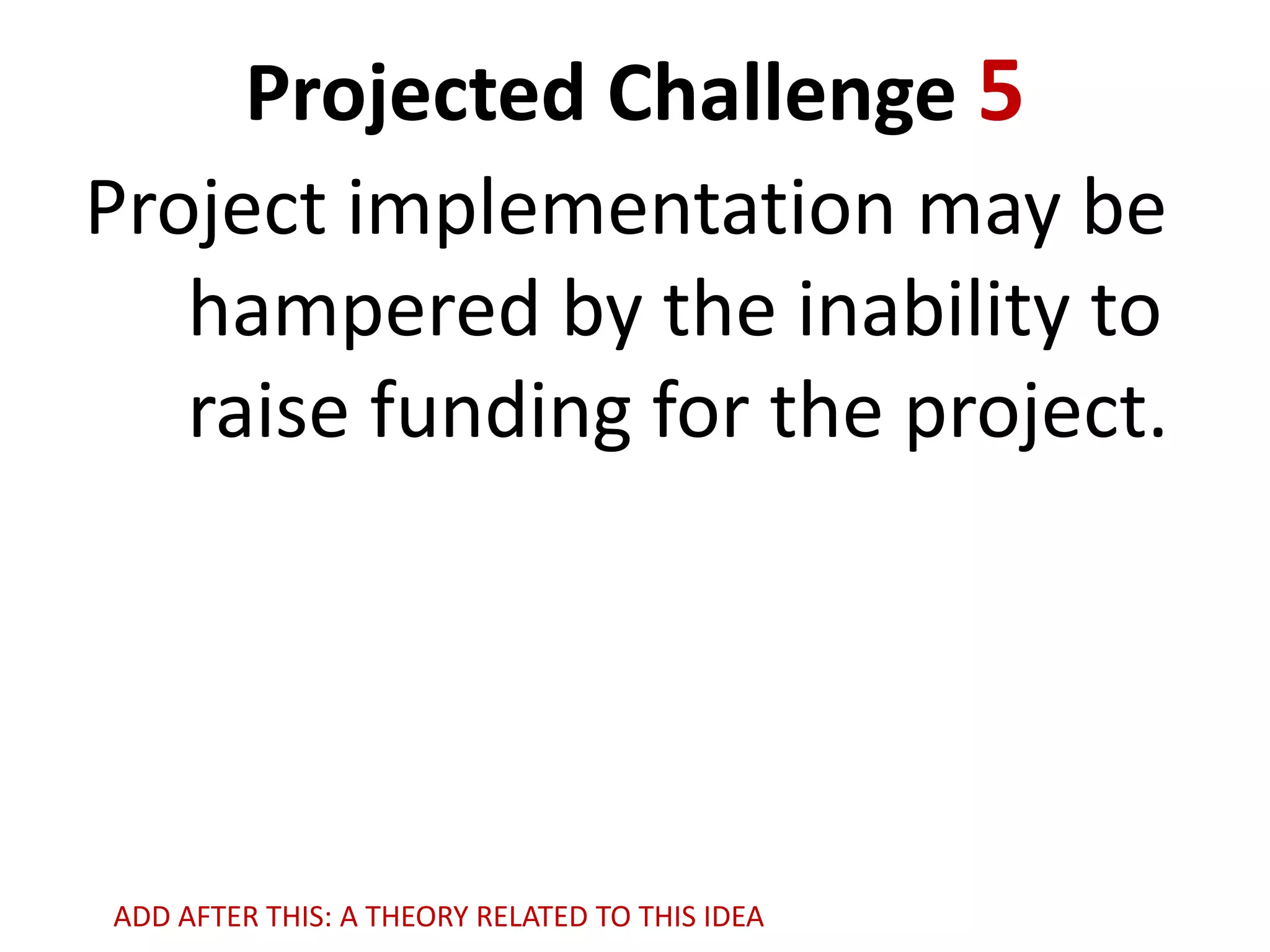 Projected Challenge 5
Project implementation may be
hampered by the inability to
raise funding for the project.

ADD AFTER THIS: A THEORY RELATED TO THIS IDEA

 