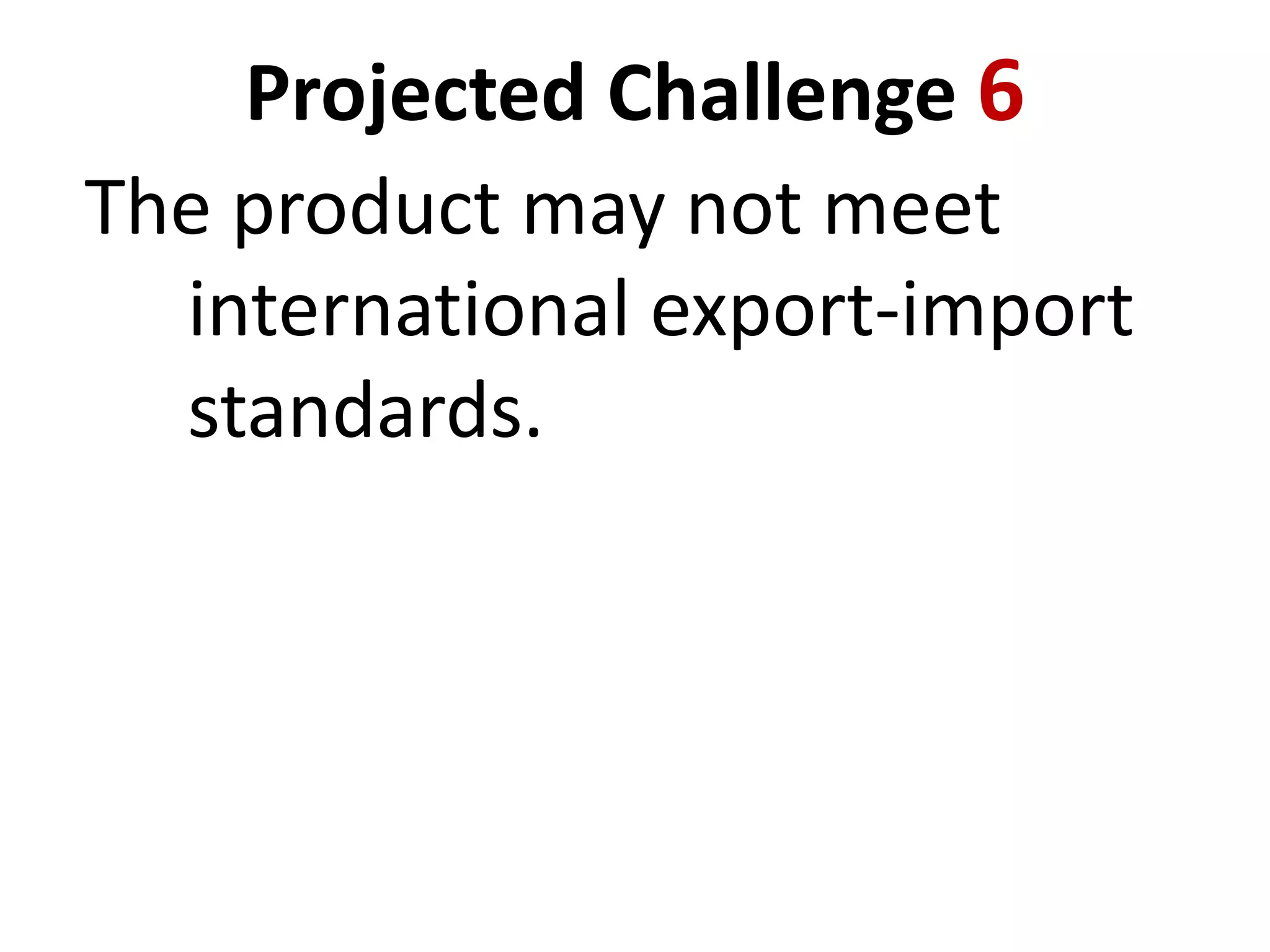 Projected Challenge 6
The product may not meet
international export-import
standards.

 