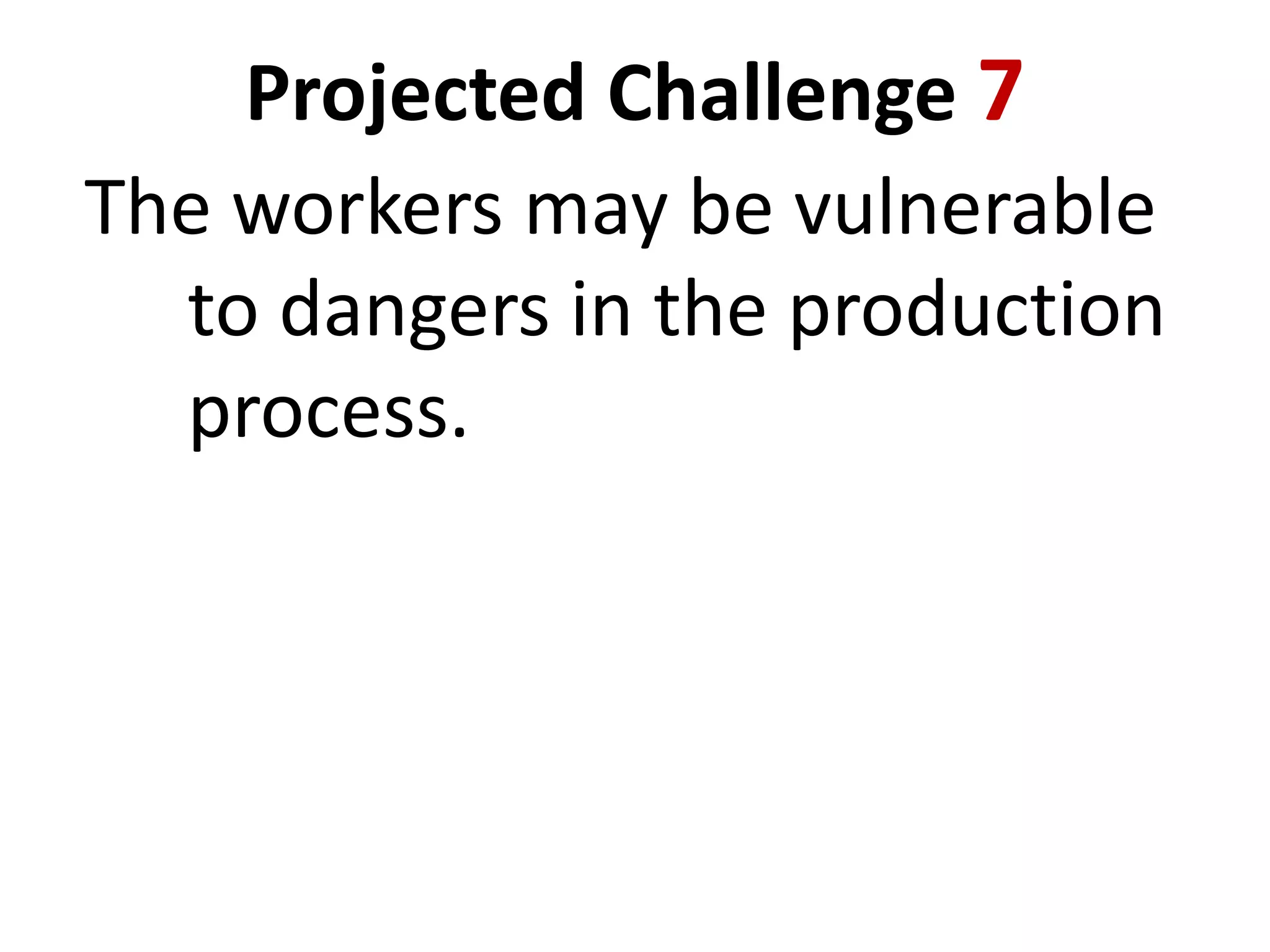 Projected Challenge 7
The workers may be vulnerable
to dangers in the production
process.

 