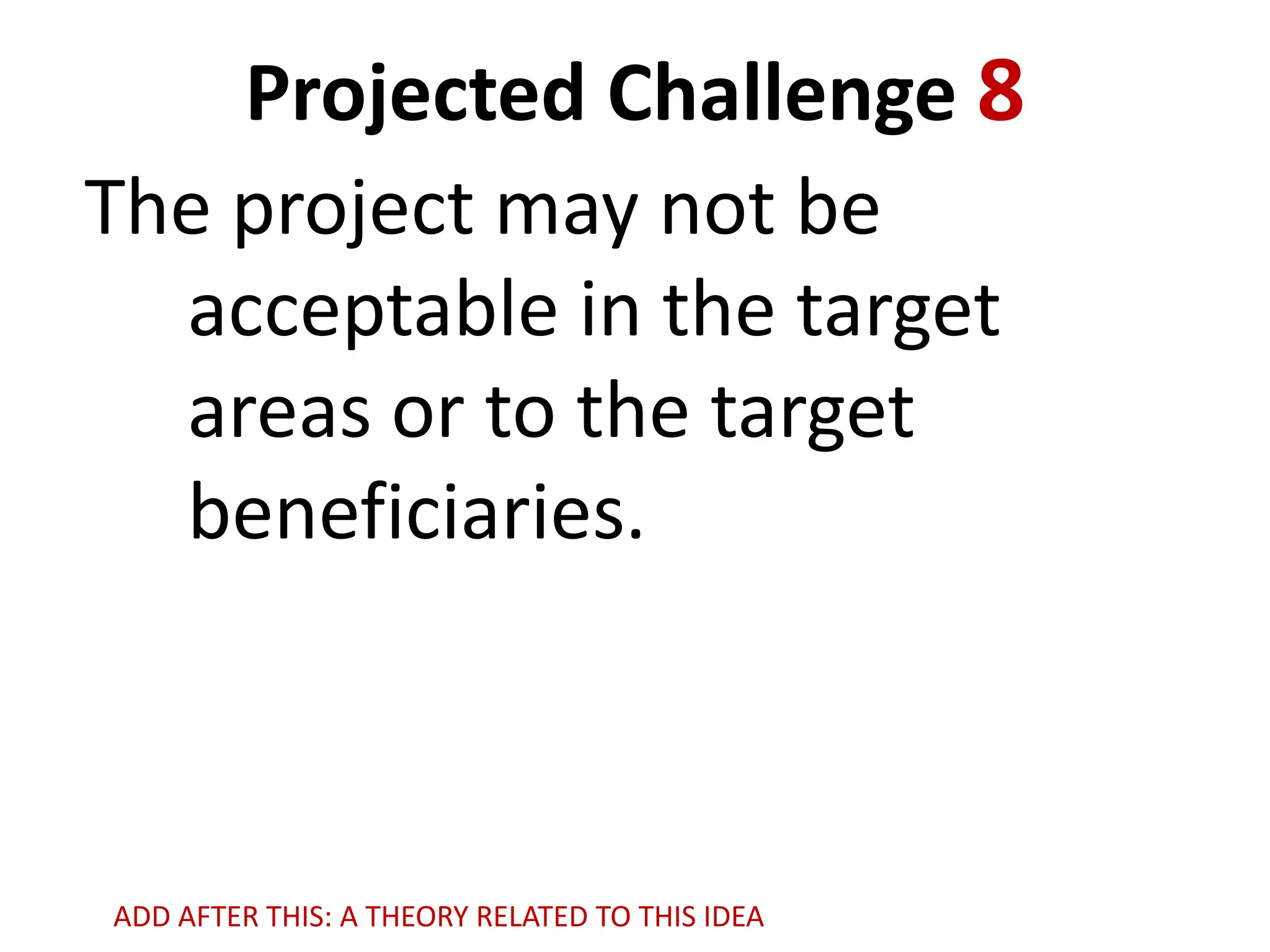 Projected Challenge 8
The project may not be
acceptable in the target
areas or to the target
beneficiaries.

ADD AFTER THIS: A THEORY RELATED TO THIS IDEA

 