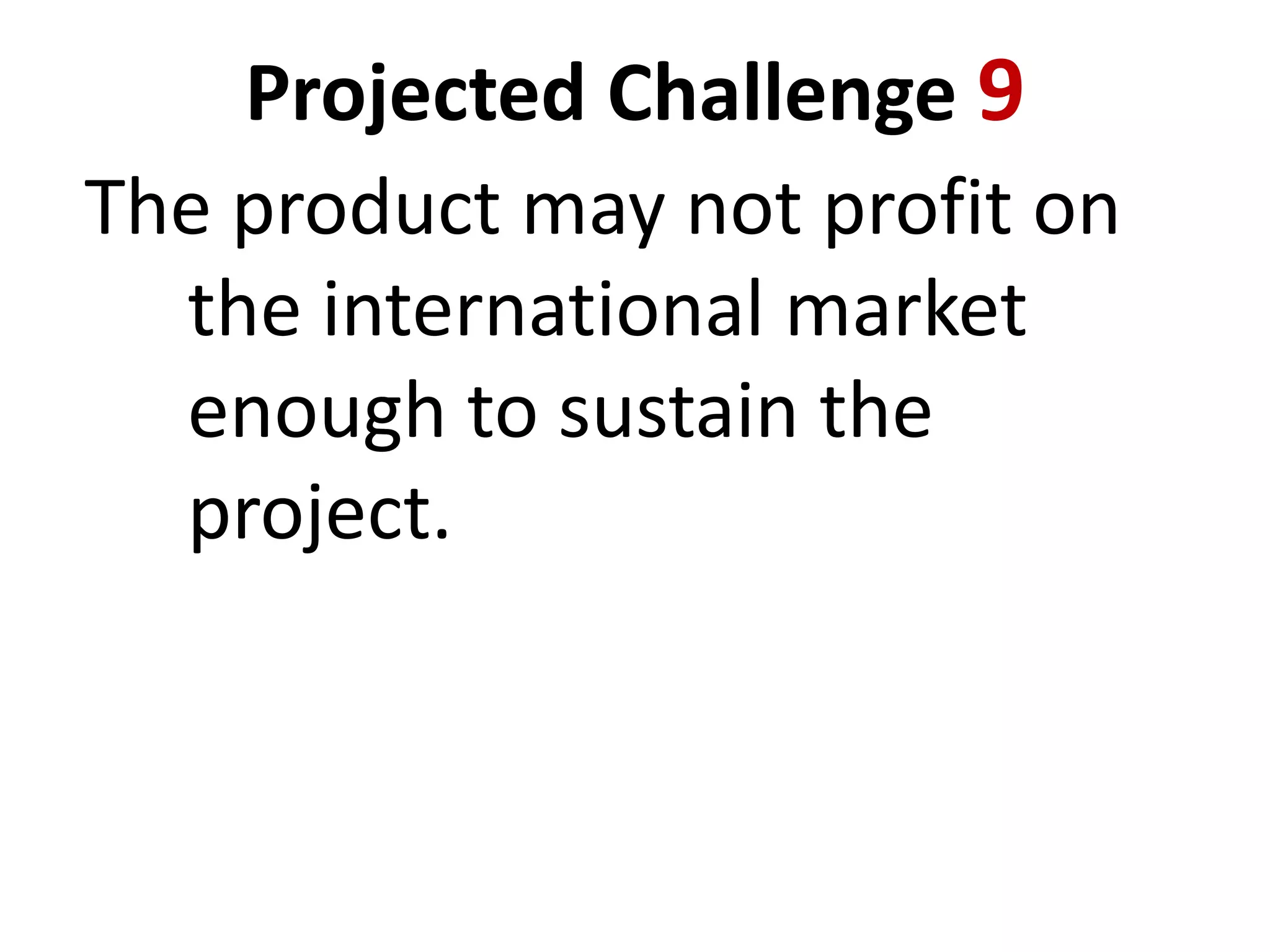 Projected Challenge 9
The product may not profit on
the international market
enough to sustain the
project.

 