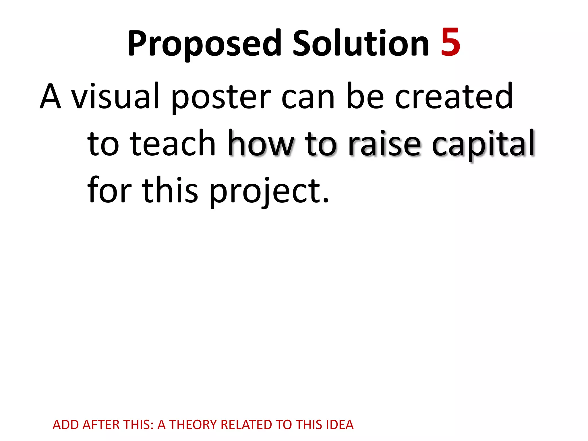 Proposed Solution 5
A visual poster can be created
to teach how to raise capital
for this project.

ADD AFTER THIS: A THEORY RELATED TO THIS IDEA

 