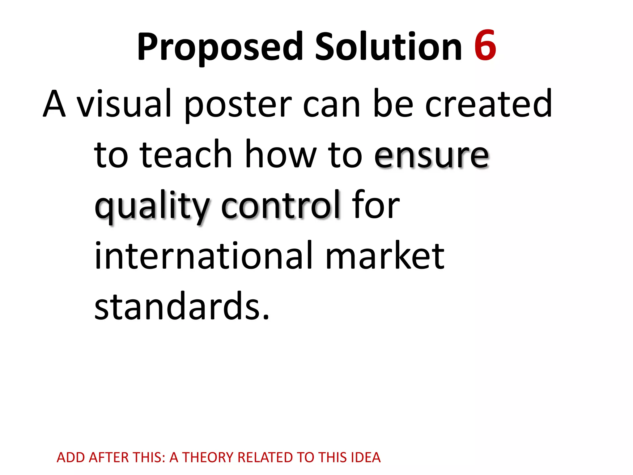 Proposed Solution 6
A visual poster can be created
to teach how to ensure
quality control for
international market
standards.

ADD AFTER THIS: A THEORY RELATED TO THIS IDEA

 