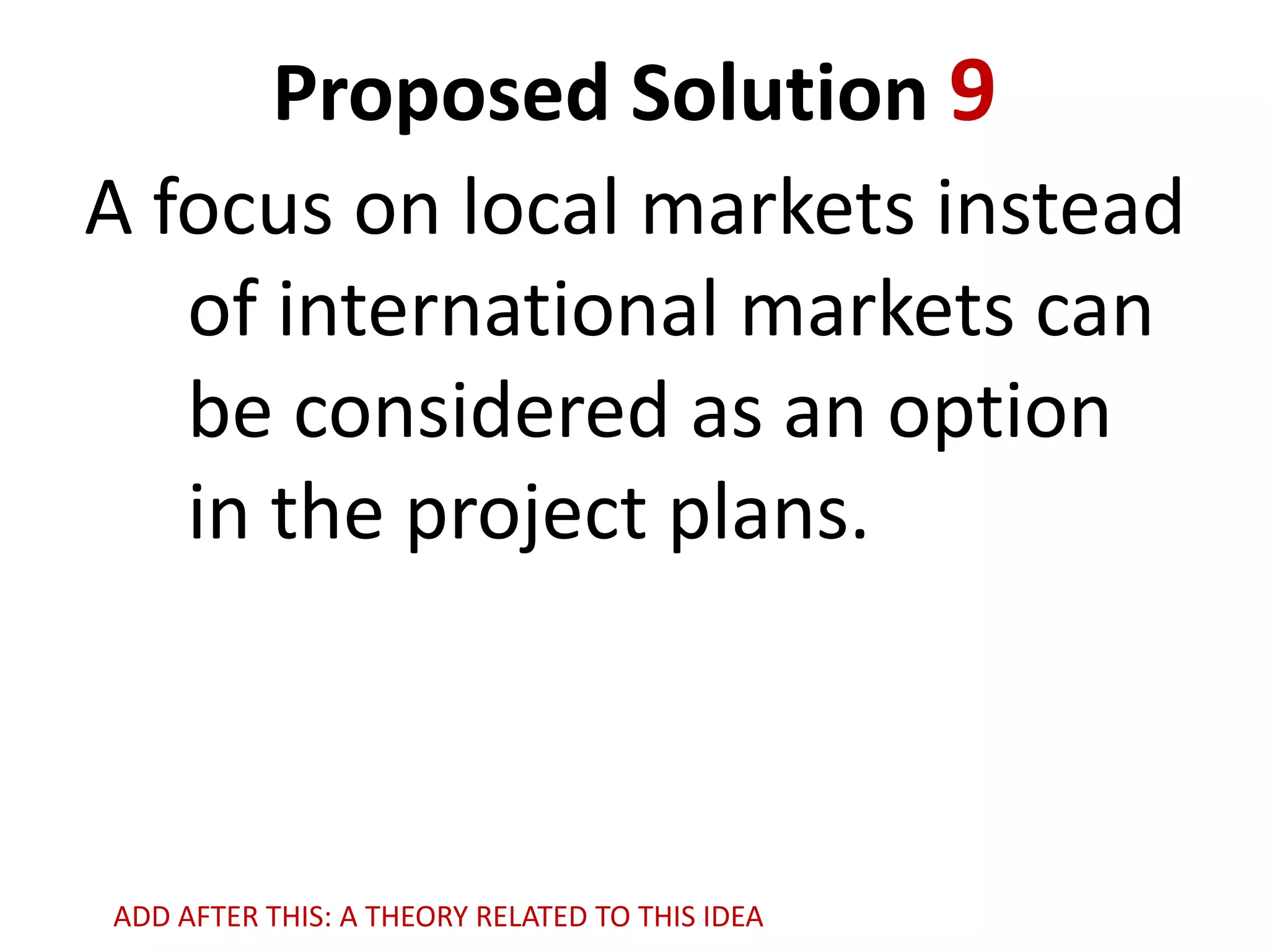 Proposed Solution 9
A focus on local markets instead
of international markets can
be considered as an option
in the project plans.

ADD AFTER THIS: A THEORY RELATED TO THIS IDEA

 
