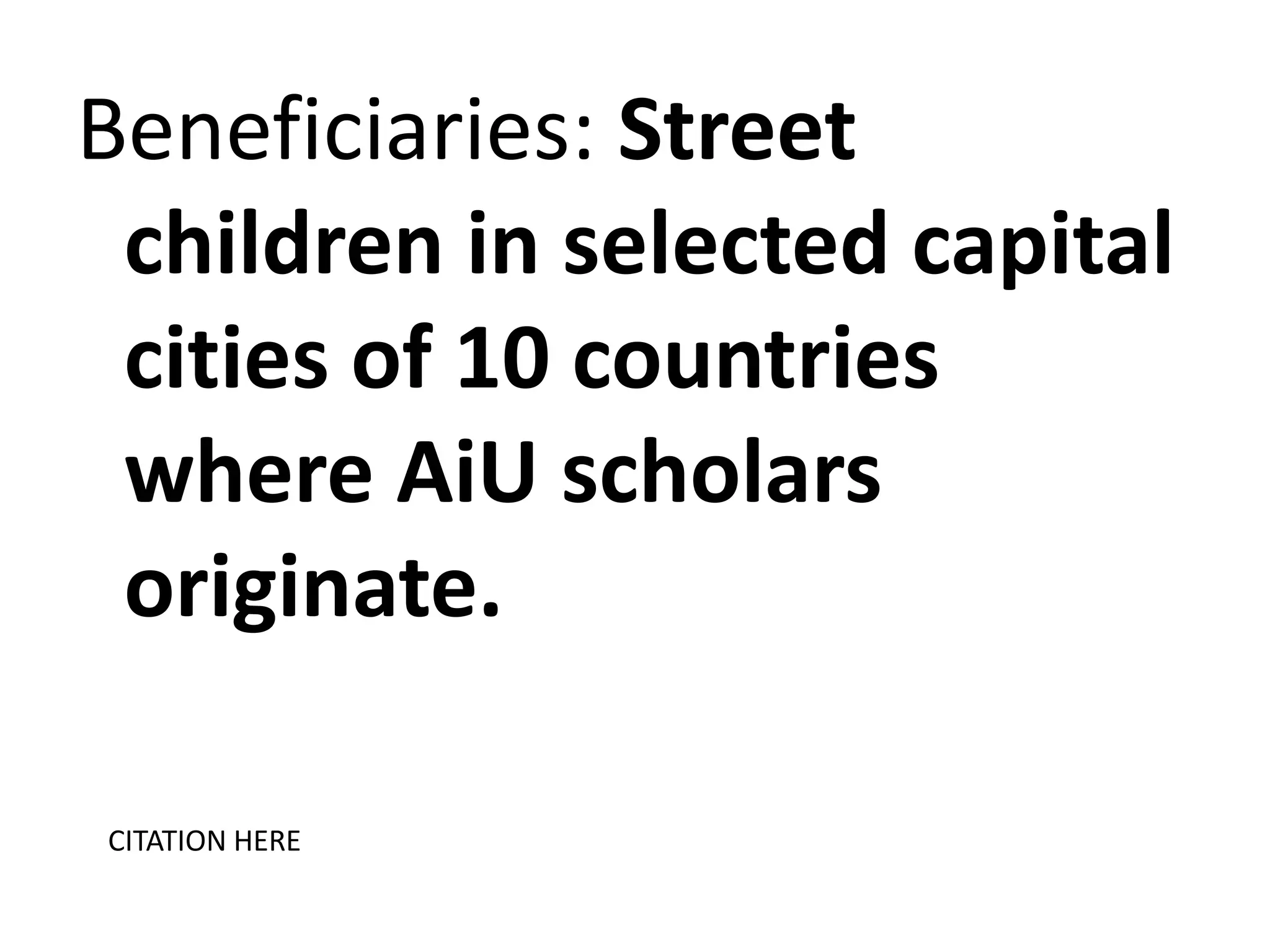 Beneficiaries: Street
children in selected capital
cities of 10 countries
where AiU scholars
originate.
CITATION HERE

 