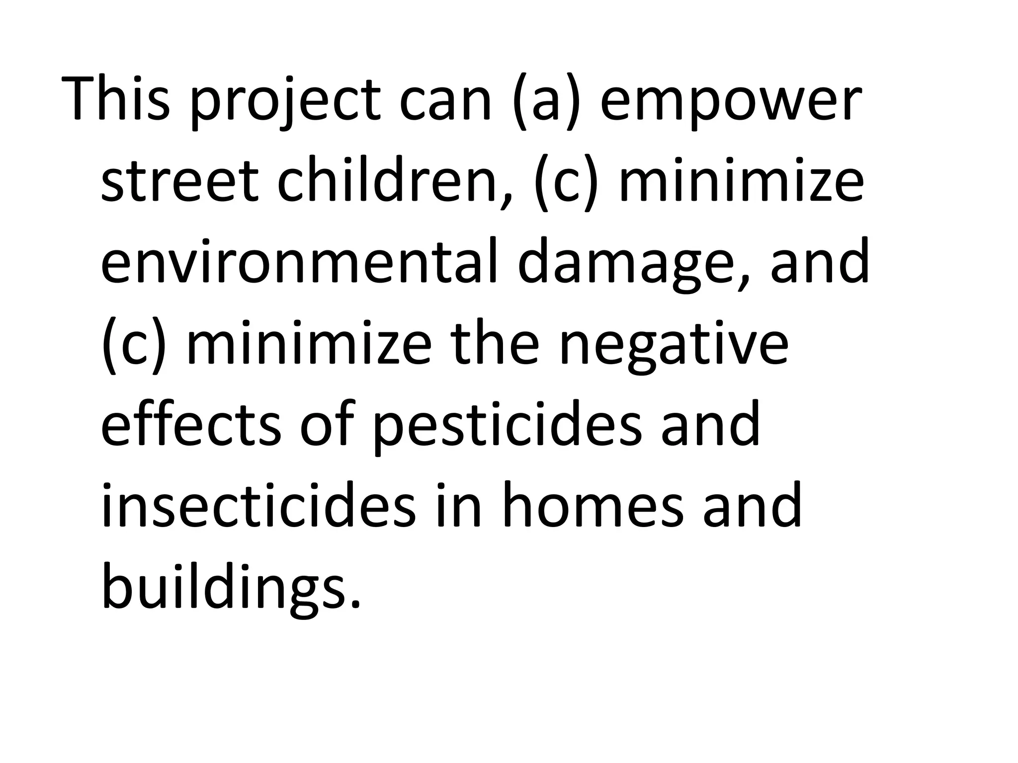 This project can (a) empower
street children, (c) minimize
environmental damage, and
(c) minimize the negative
effects of pesticides and
insecticides in homes and
buildings.

 