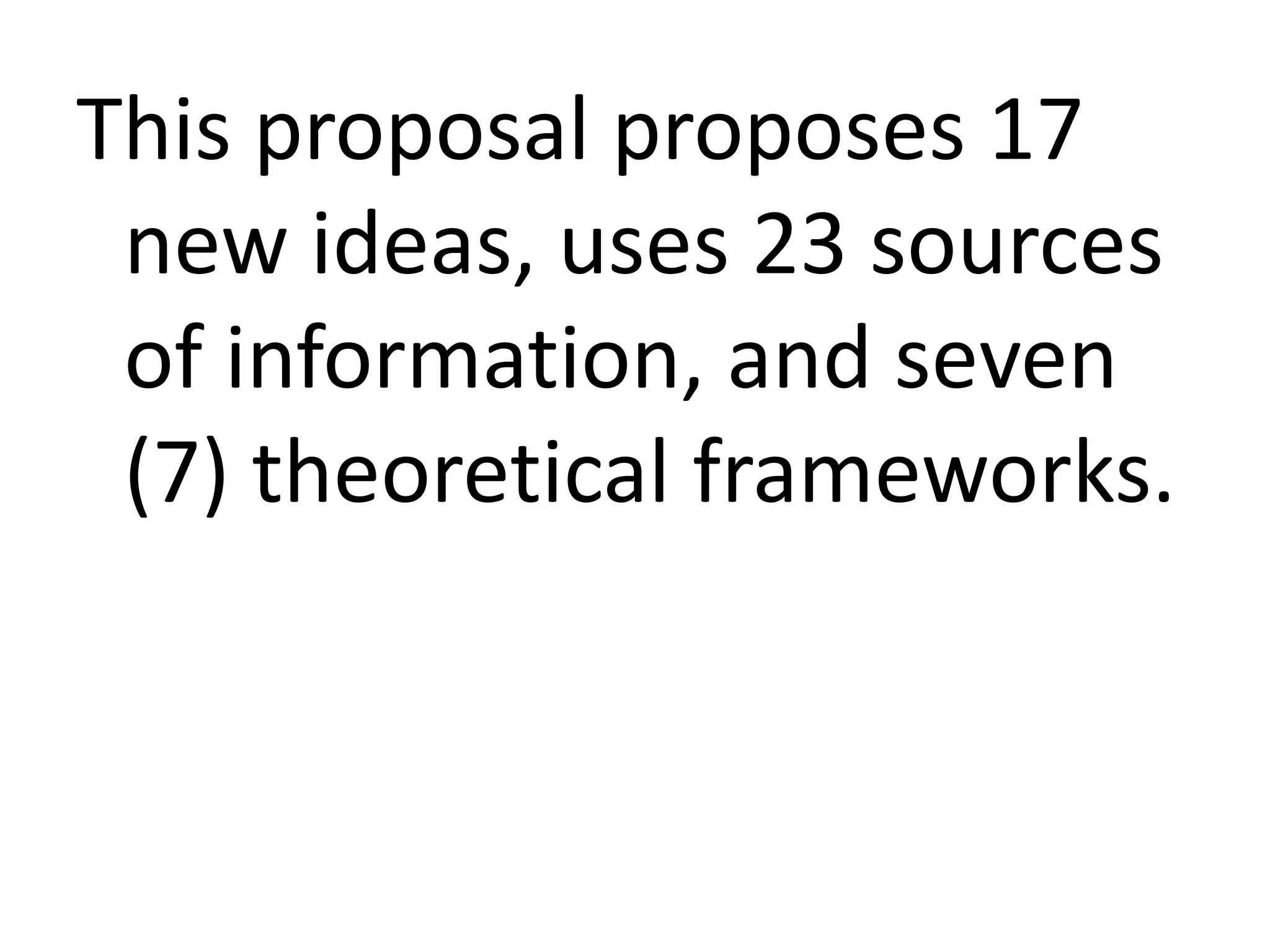 This proposal proposes 17
new ideas, uses 23 sources
of information, and seven
(7) theoretical frameworks.

 
