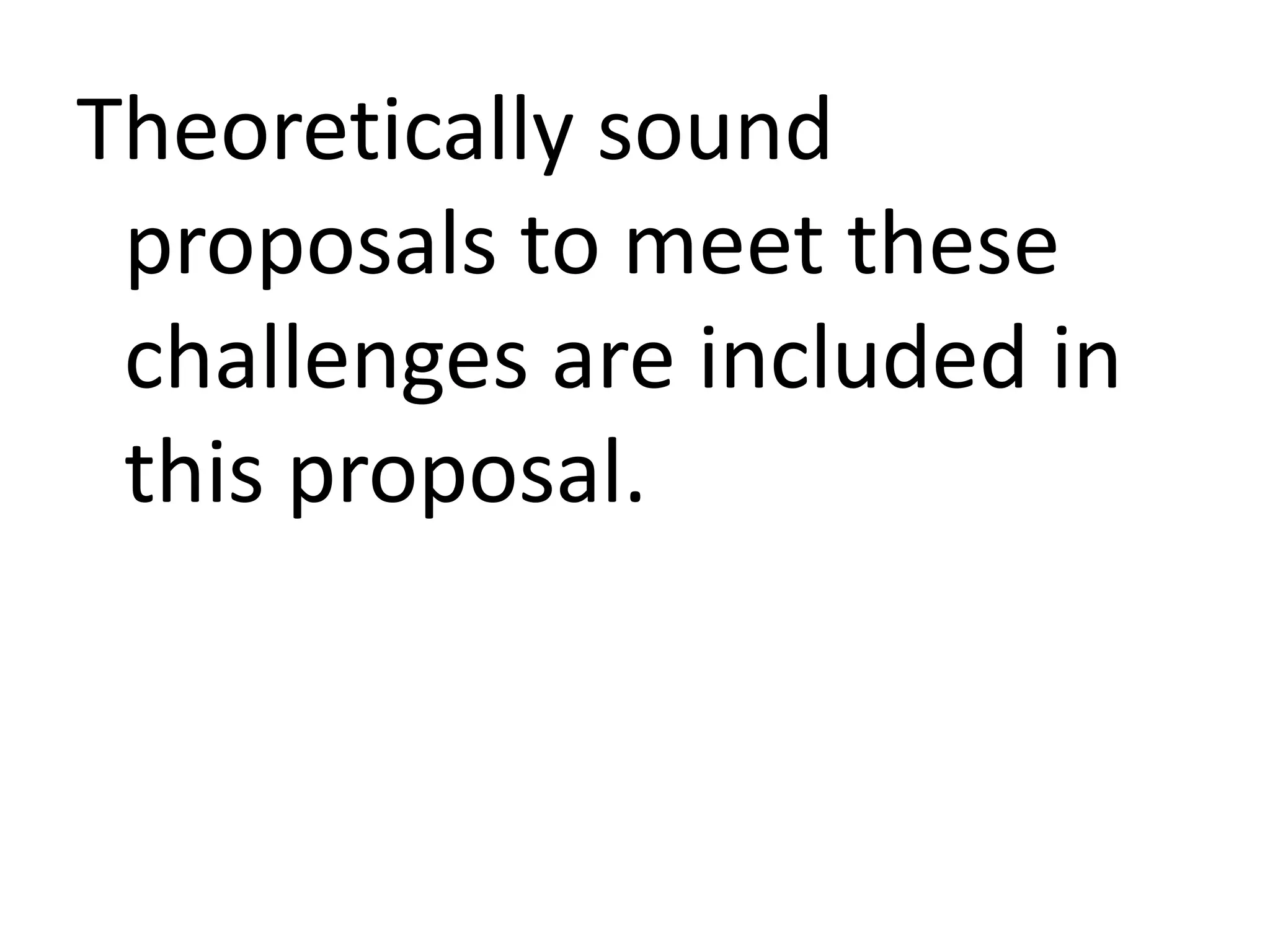Theoretically sound
proposals to meet these
challenges are included in
this proposal.

 
