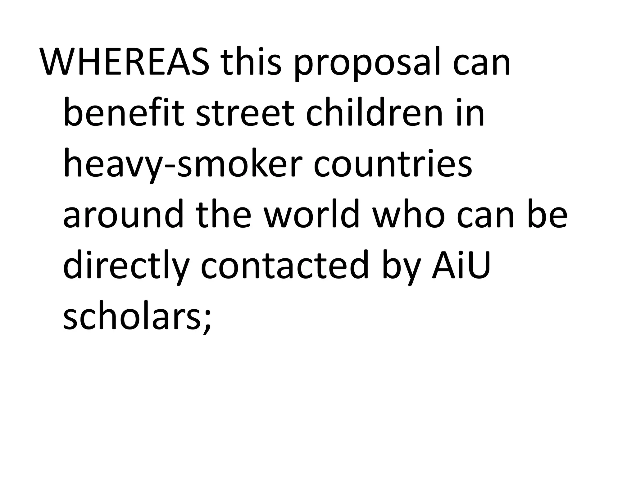WHEREAS this proposal can
benefit street children in
heavy-smoker countries
around the world who can be
directly contacted by AiU
scholars;

 