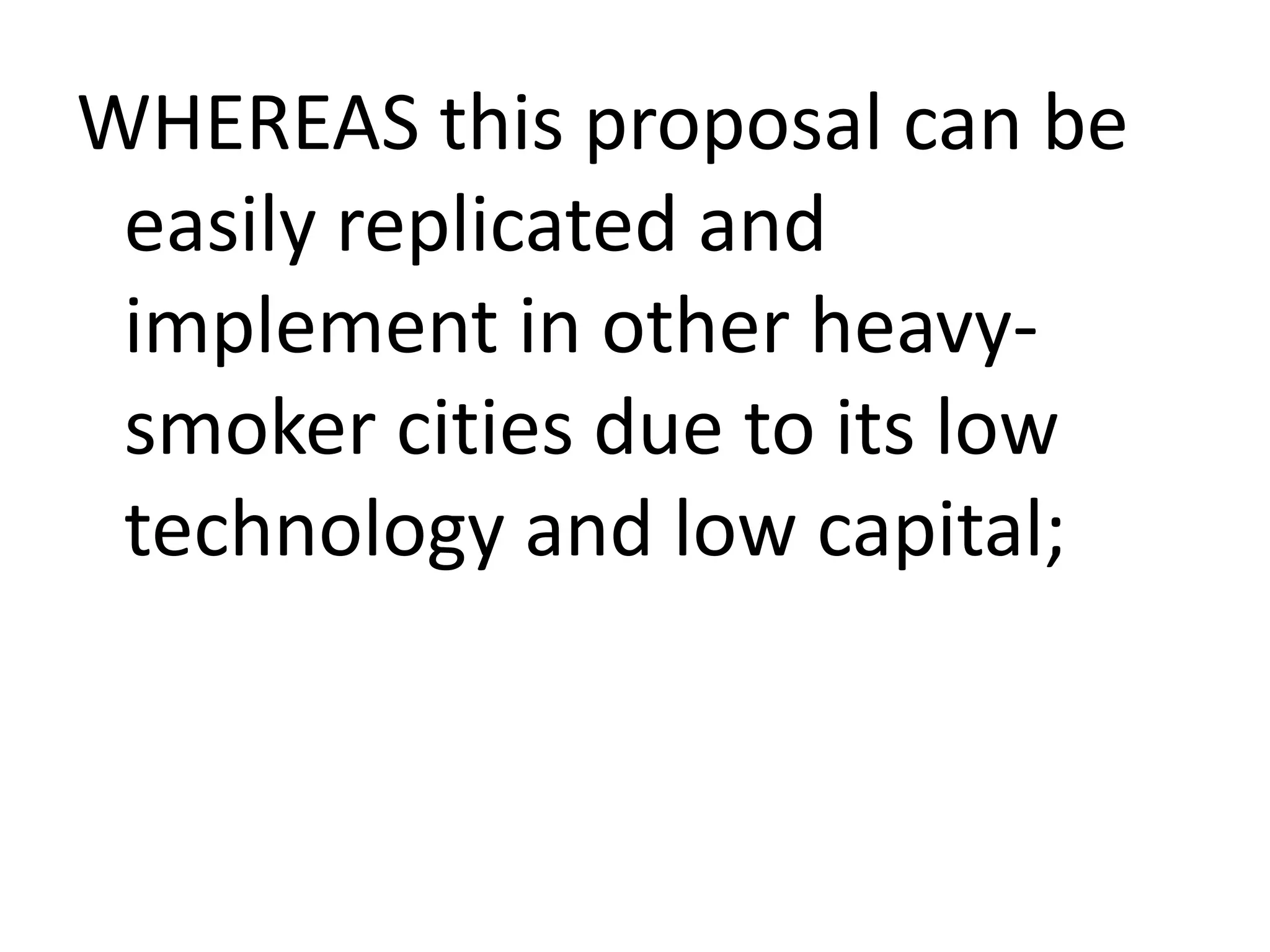 WHEREAS this proposal can be
easily replicated and
implement in other heavysmoker cities due to its low
technology and low capital;

 