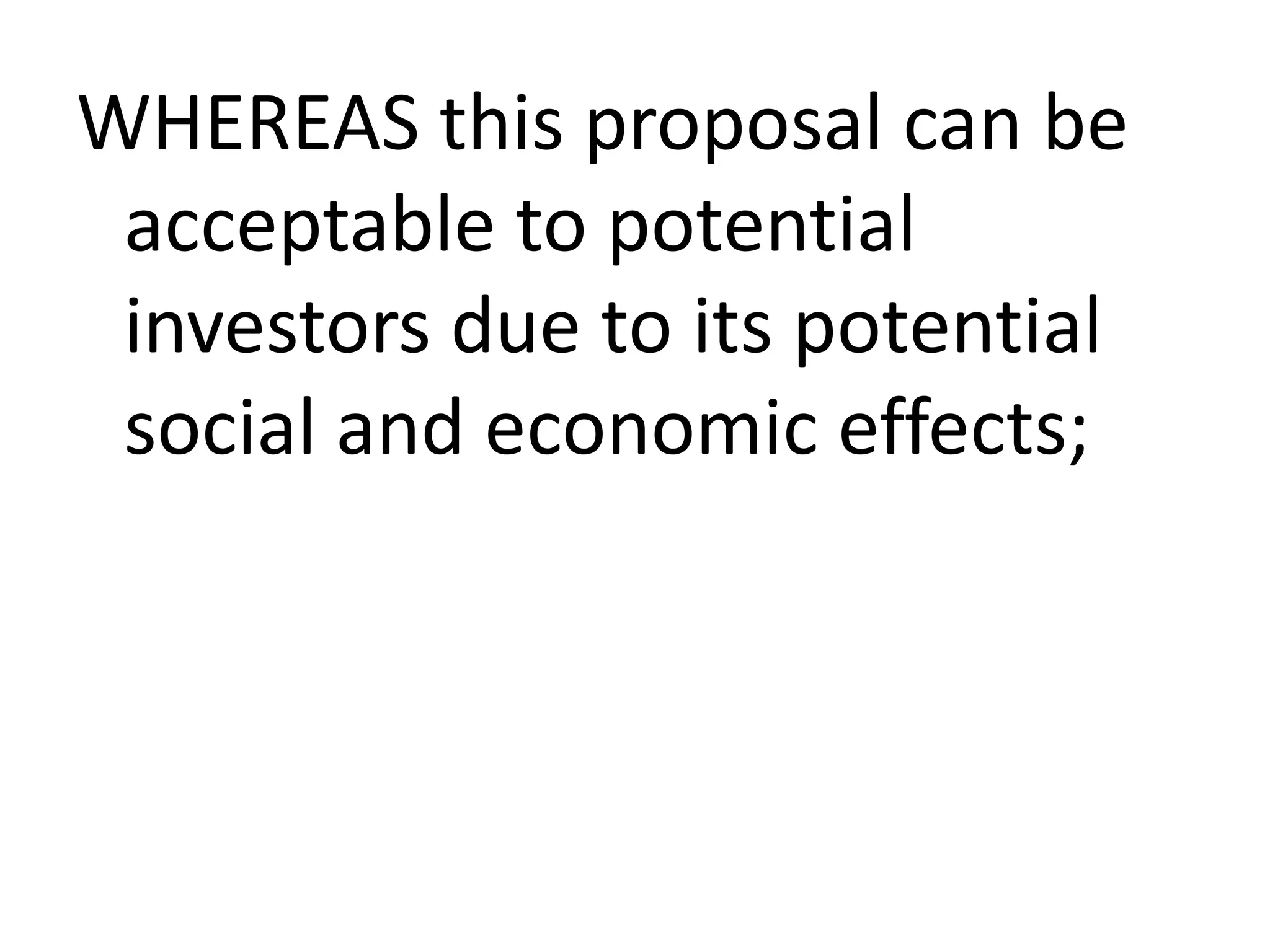 WHEREAS this proposal can be
acceptable to potential
investors due to its potential
social and economic effects;

 