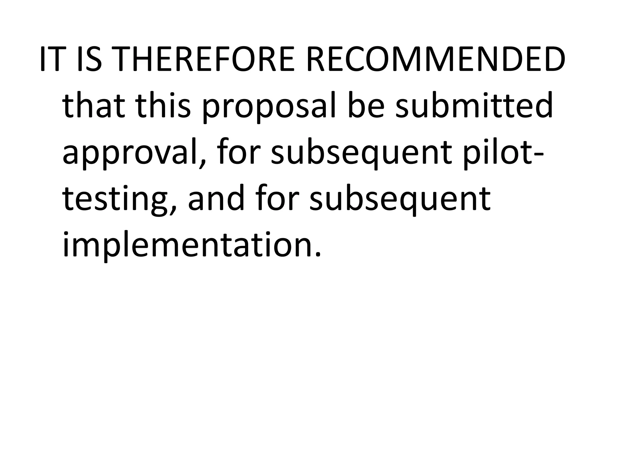 IT IS THEREFORE RECOMMENDED
that this proposal be submitted
approval, for subsequent pilottesting, and for subsequent
implementation.

 
