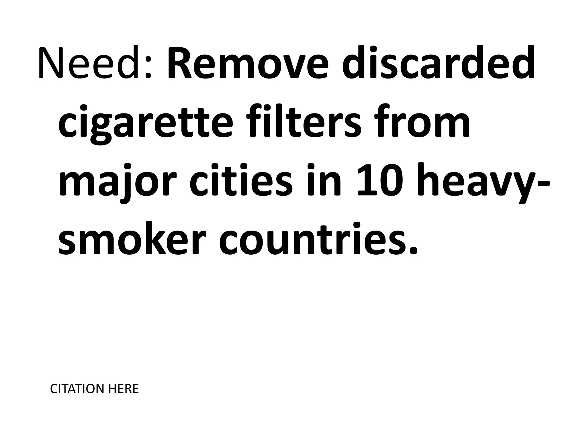 Need: Remove discarded
cigarette filters from
major cities in 10 heavysmoker countries.
CITATION HERE

 