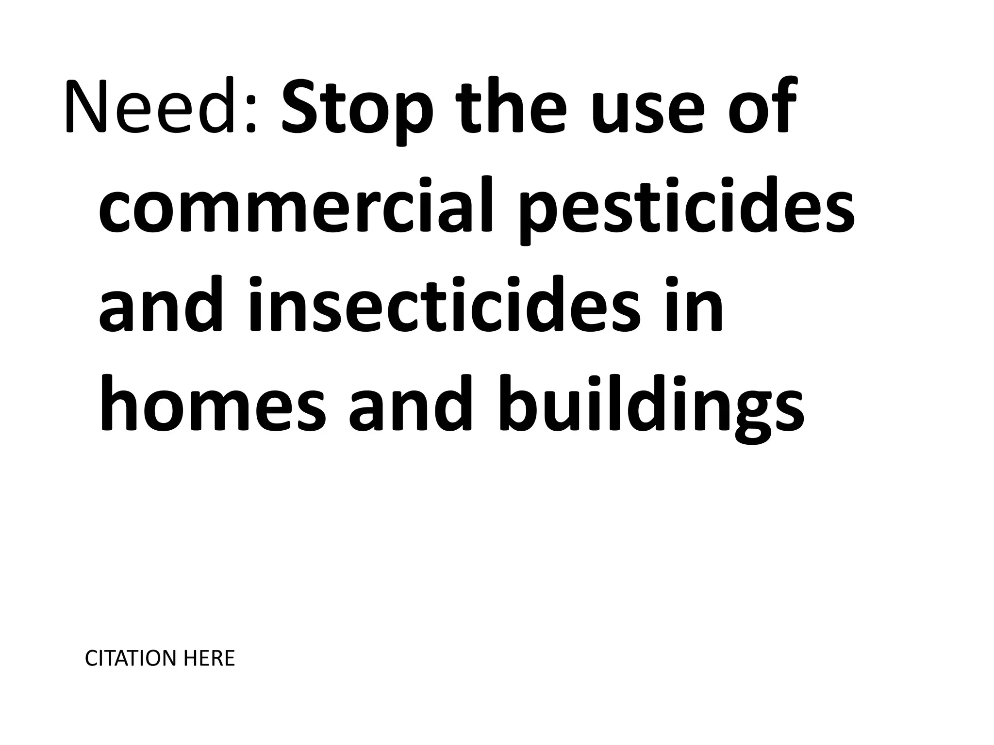 Need: Stop the use of
commercial pesticides
and insecticides in
homes and buildings
CITATION HERE

 
