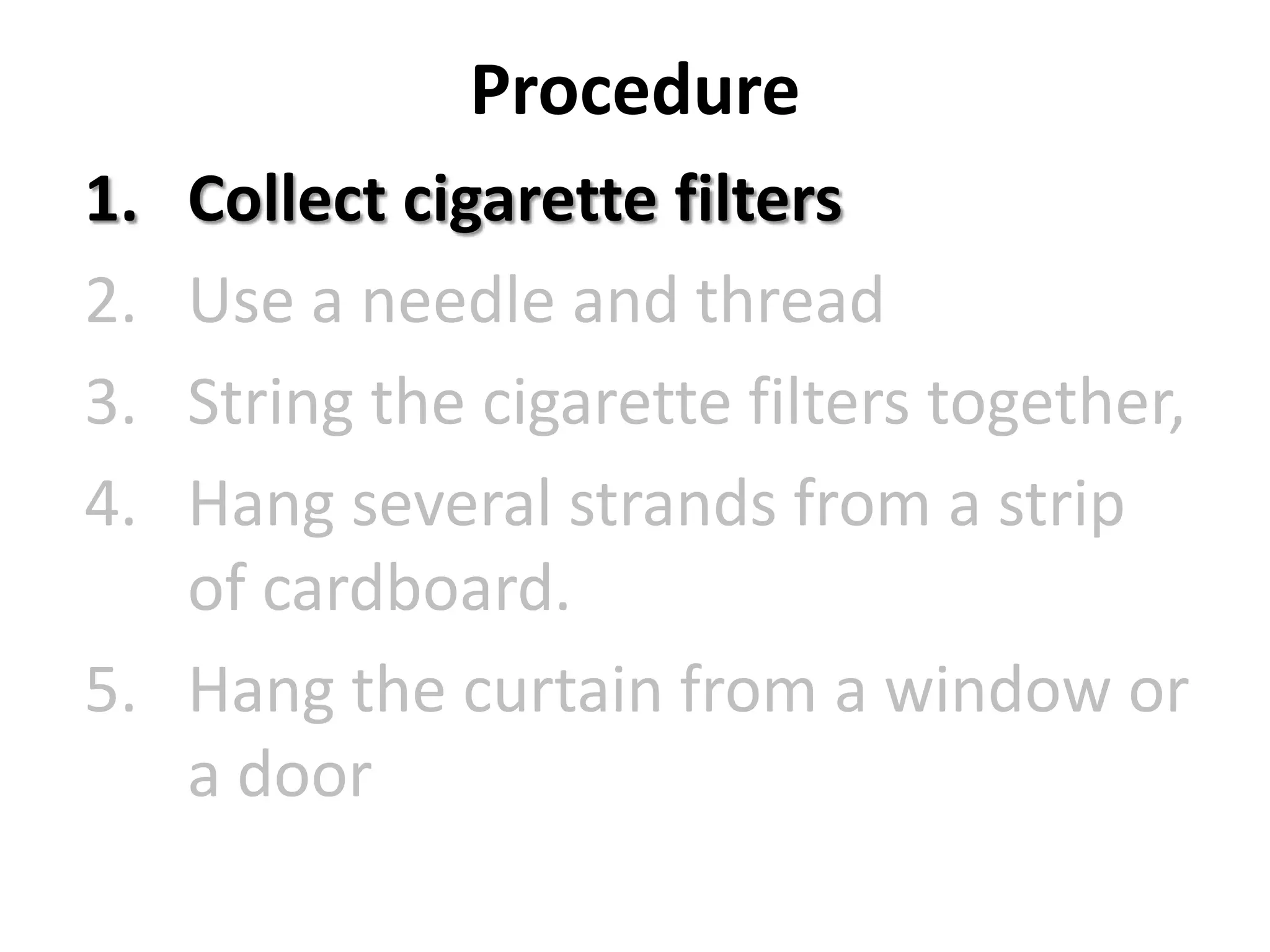 Procedure
1.
2.
3.
4.

Collect cigarette filters
Use a needle and thread
String the cigarette filters together,
Hang several strands from a strip
of cardboard.
5. Hang the curtain from a window or
a door

 