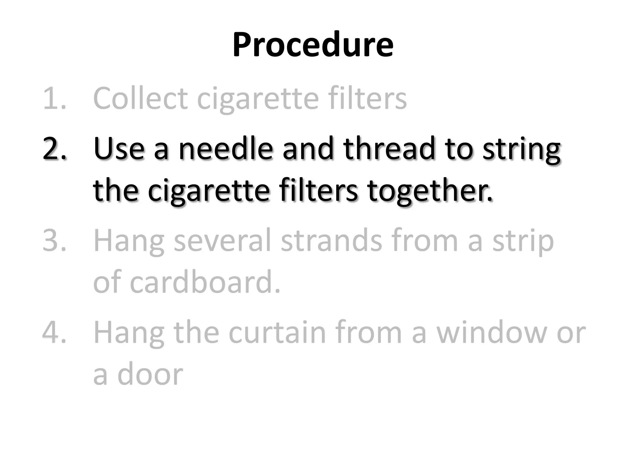 Procedure
1. Collect cigarette filters
2. Use a needle and thread to string
the cigarette filters together.
3. Hang several strands from a strip
of cardboard.
4. Hang the curtain from a window or
a door

 