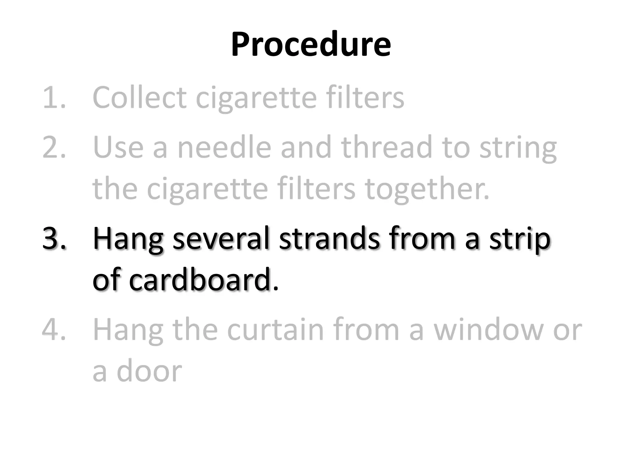 Procedure
1. Collect cigarette filters
2. Use a needle and thread to string
the cigarette filters together.
3. Hang several strands from a strip
of cardboard.
4. Hang the curtain from a window or
a door

 