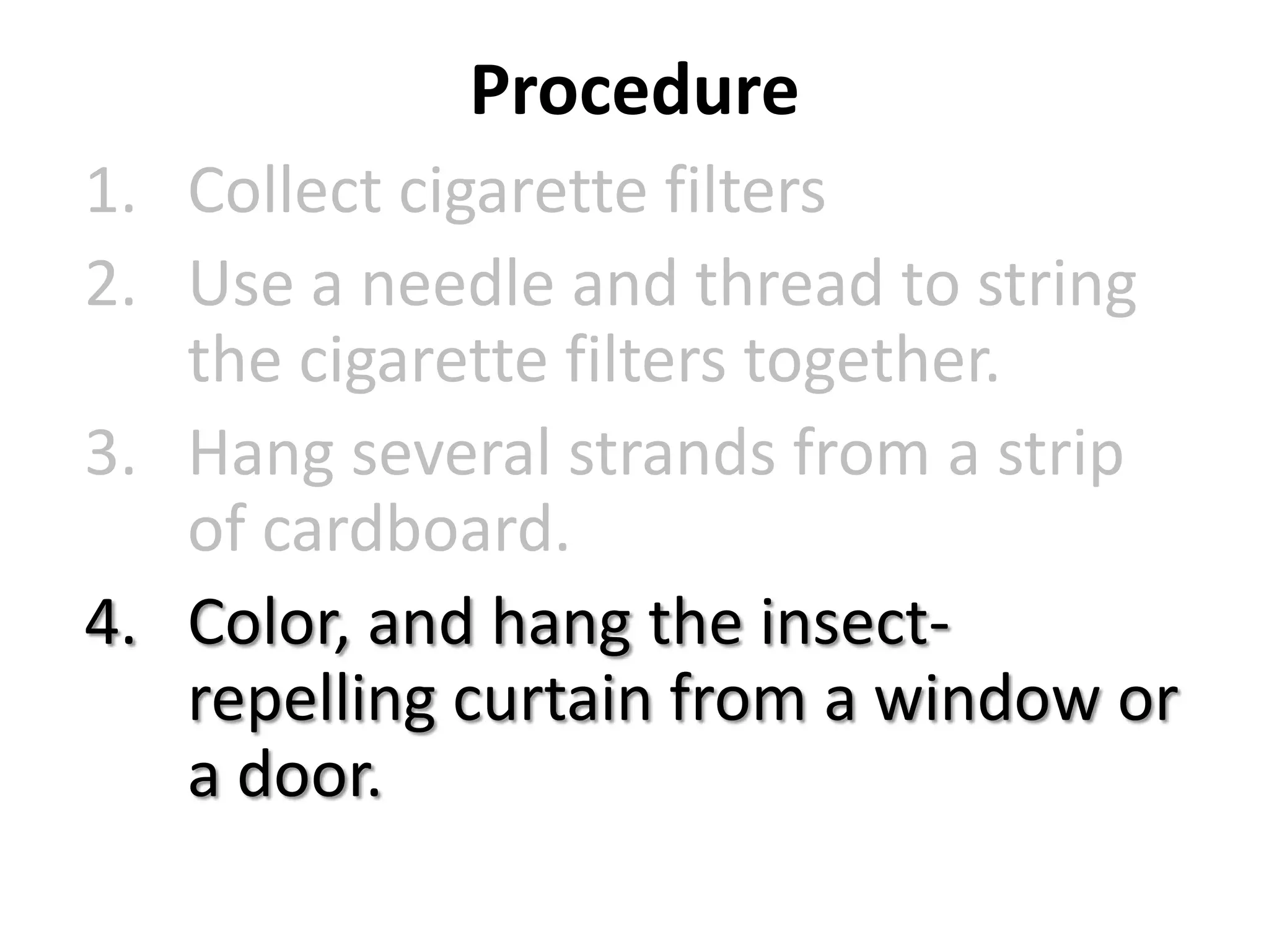 Procedure
1. Collect cigarette filters
2. Use a needle and thread to string
the cigarette filters together.
3. Hang several strands from a strip
of cardboard.
4. Color, and hang the insectrepelling curtain from a window or
a door.

 
