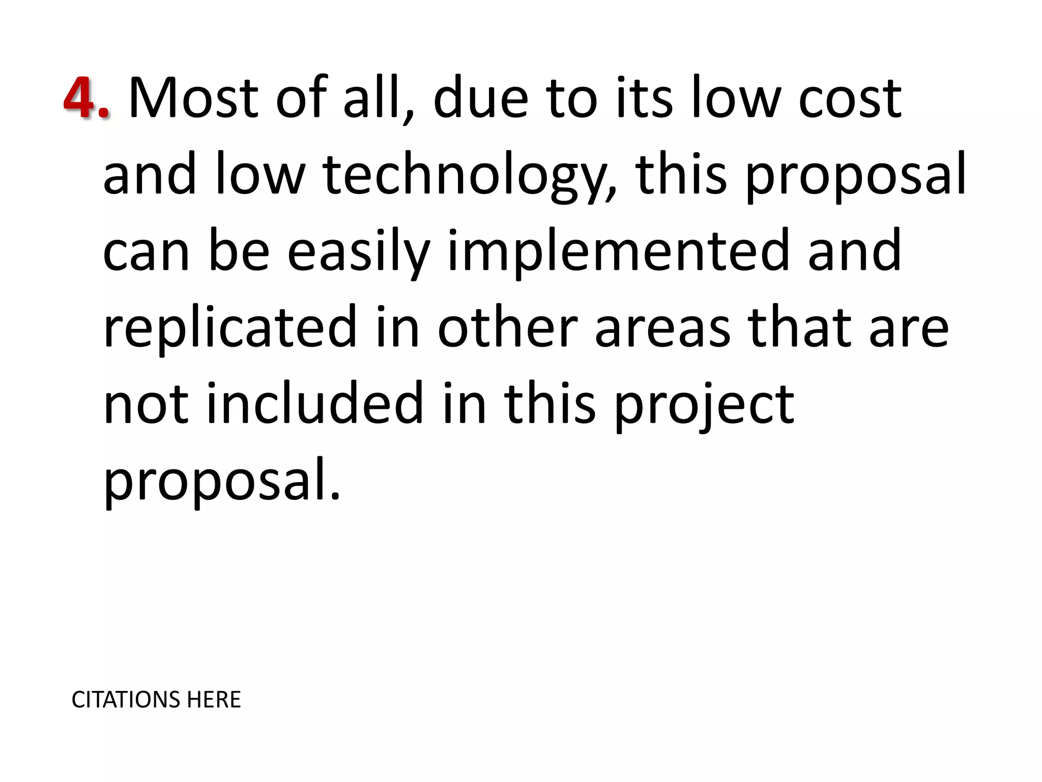 4. Most of all, due to its low cost
and low technology, this proposal
can be easily implemented and
replicated in other areas that are
not included in this project
proposal.

CITATIONS HERE

 