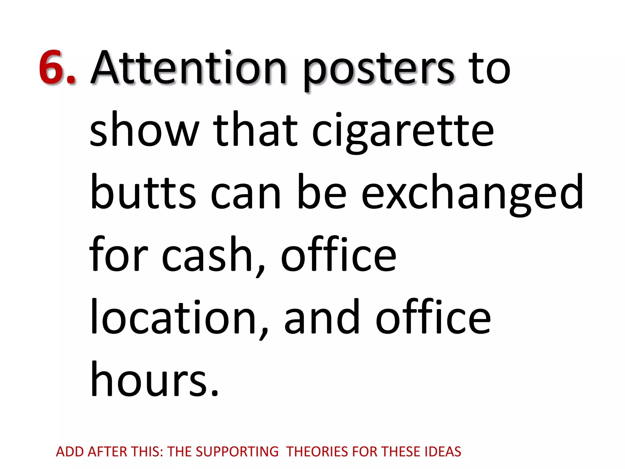6. Attention posters to
show that cigarette
butts can be exchanged
for cash, office
location, and office
hours.
ADD AFTER THIS: THE SUPPORTING THEORIES FOR THESE IDEAS

 