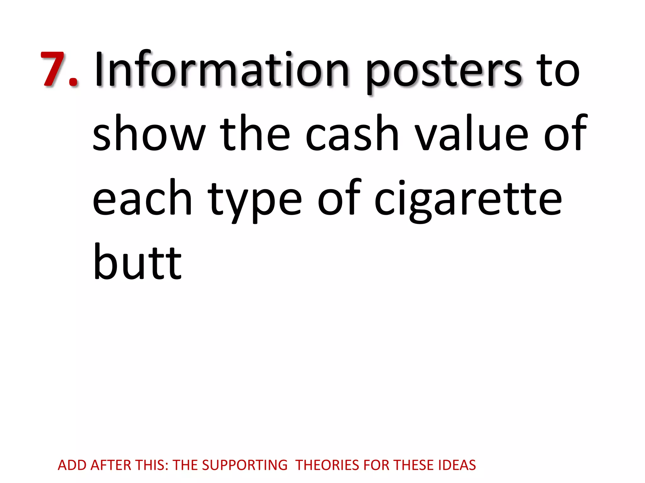 7. Information posters to
show the cash value of
each type of cigarette
butt

ADD AFTER THIS: THE SUPPORTING THEORIES FOR THESE IDEAS

 