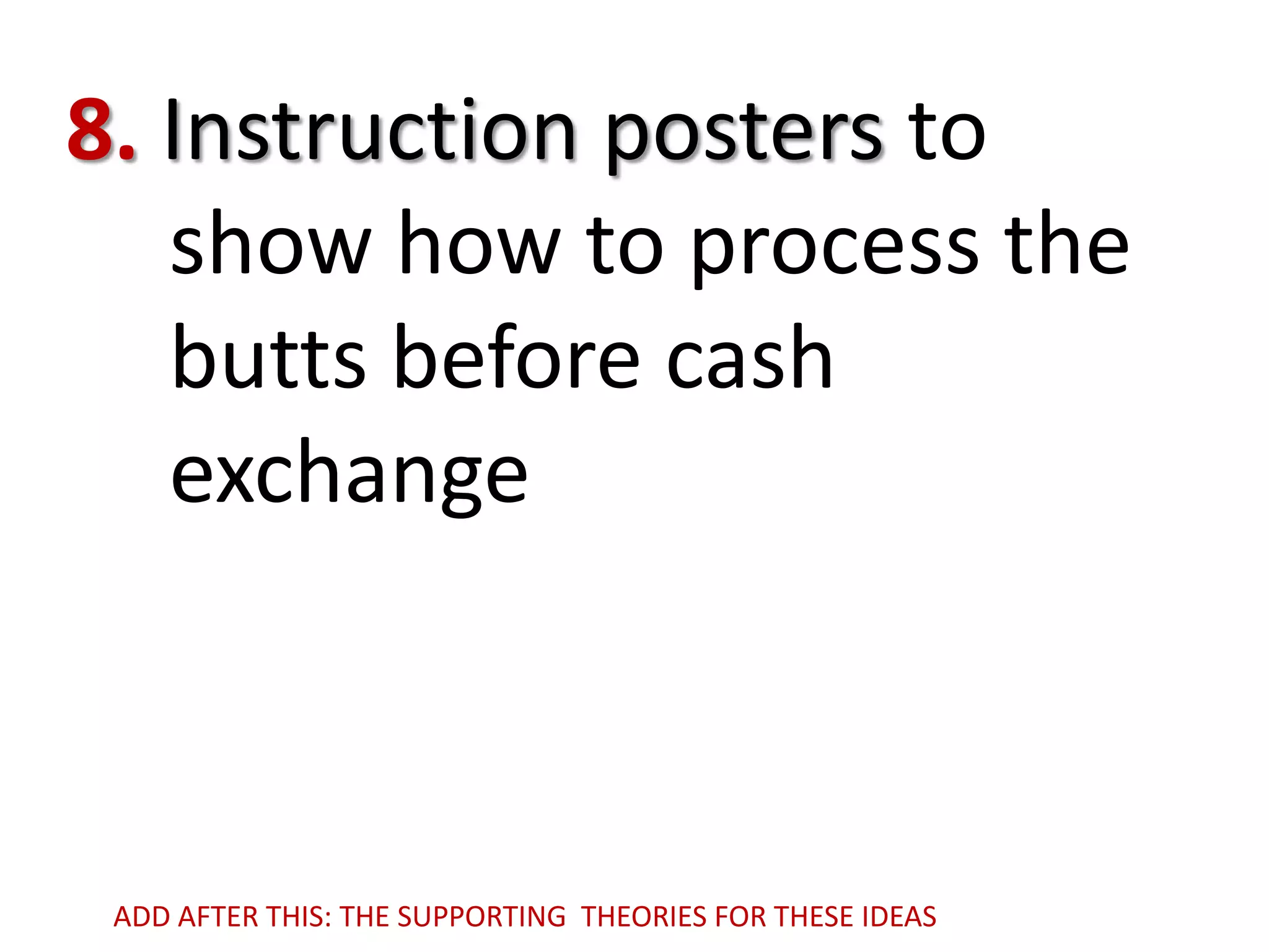 8. Instruction posters to
show how to process the
butts before cash
exchange

ADD AFTER THIS: THE SUPPORTING THEORIES FOR THESE IDEAS

 
