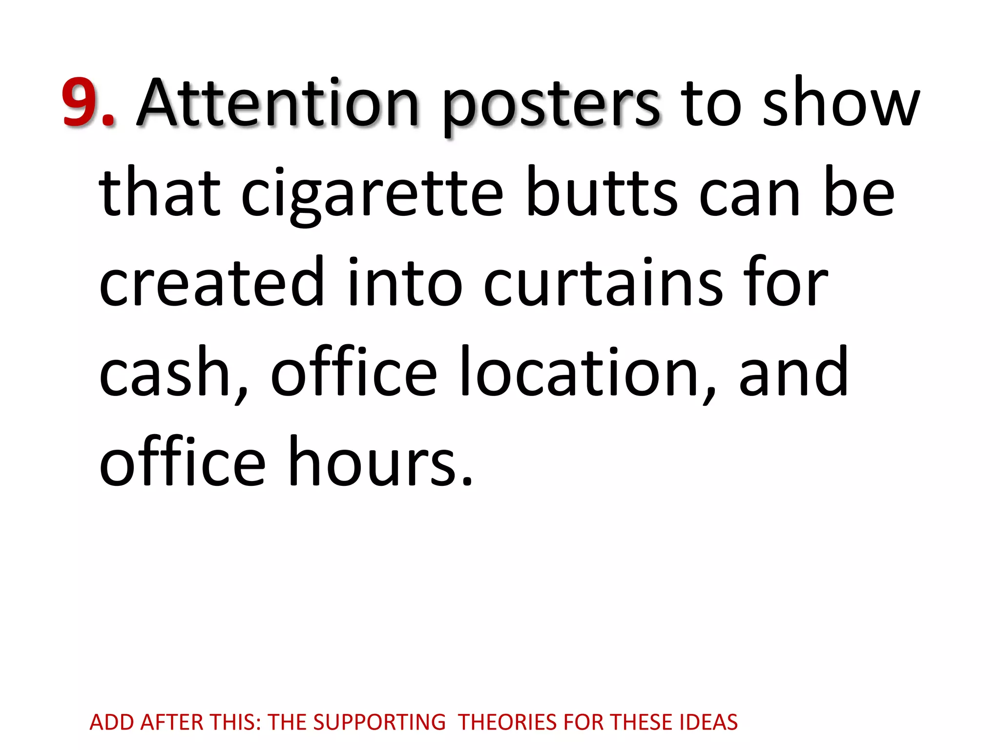 9. Attention posters to show
that cigarette butts can be
created into curtains for
cash, office location, and
office hours.

ADD AFTER THIS: THE SUPPORTING THEORIES FOR THESE IDEAS

 