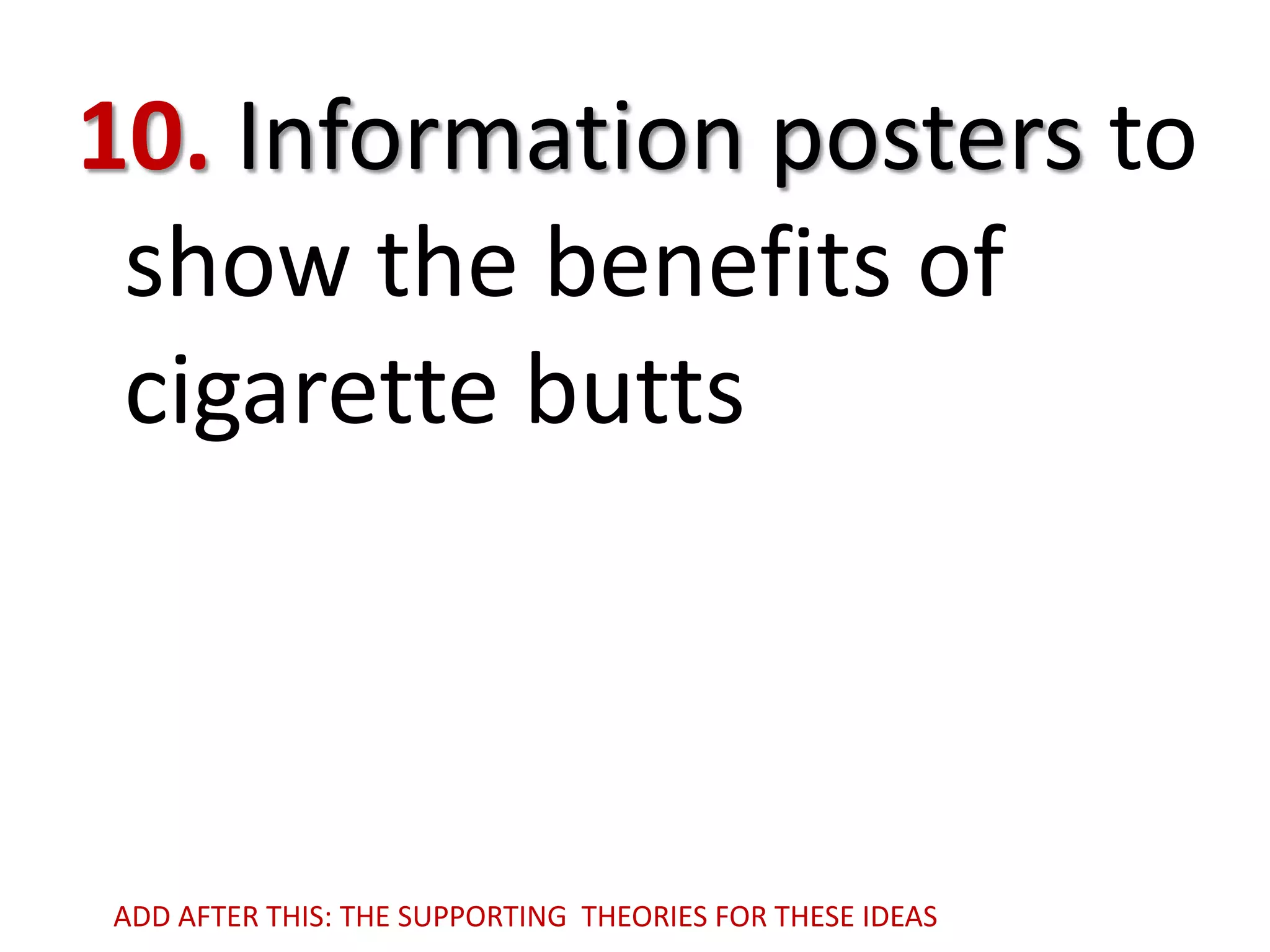 10. Information posters to
show the benefits of
cigarette butts

ADD AFTER THIS: THE SUPPORTING THEORIES FOR THESE IDEAS

 