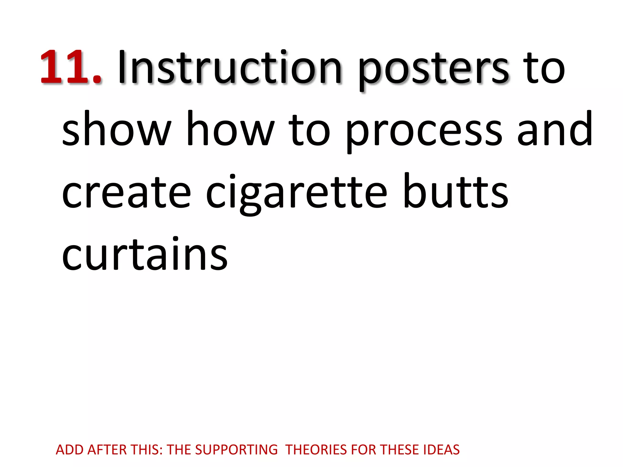 11. Instruction posters to
show how to process and
create cigarette butts
curtains

ADD AFTER THIS: THE SUPPORTING THEORIES FOR THESE IDEAS

 