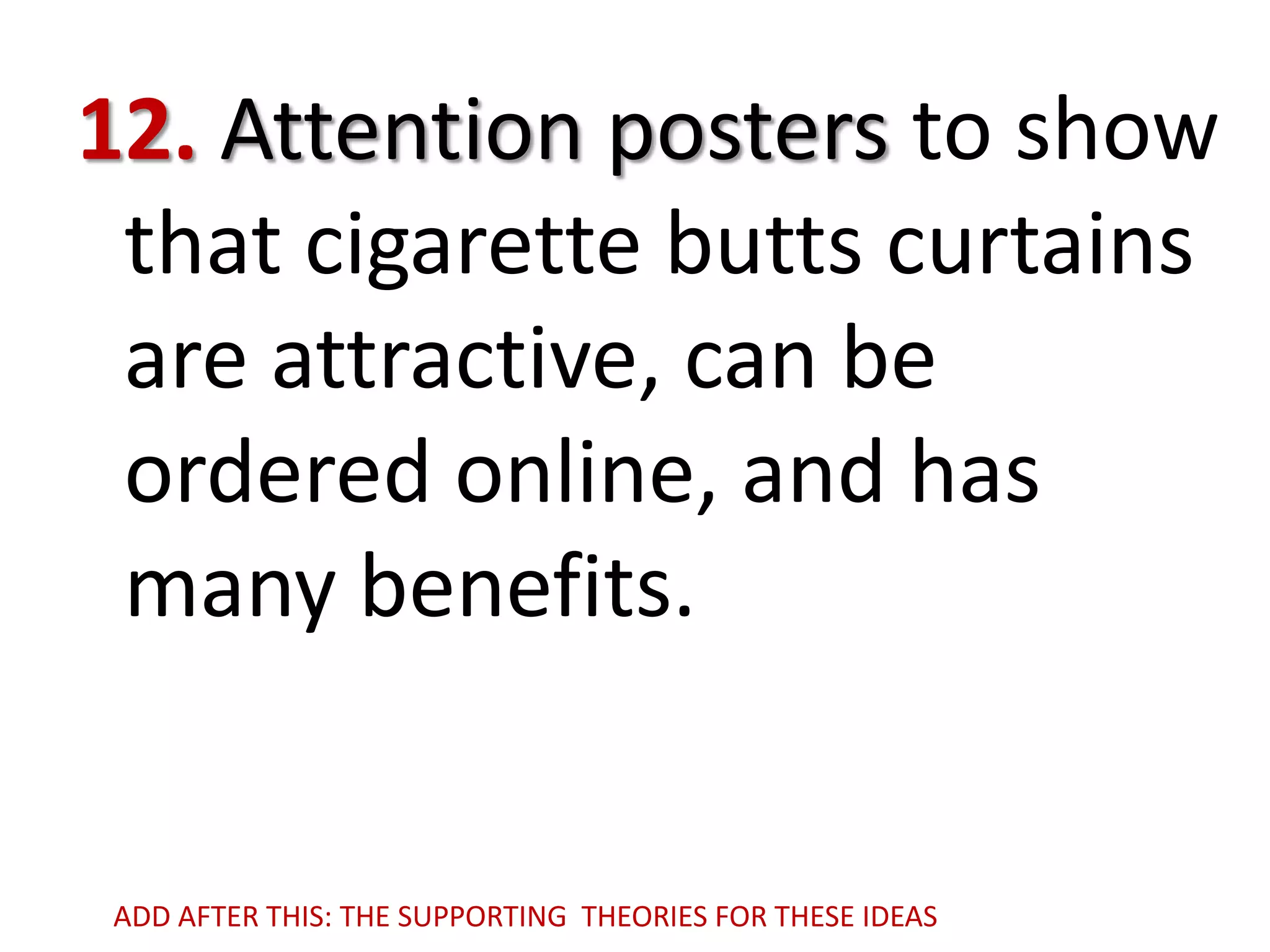 12. Attention posters to show
that cigarette butts curtains
are attractive, can be
ordered online, and has
many benefits.

ADD AFTER THIS: THE SUPPORTING THEORIES FOR THESE IDEAS

 