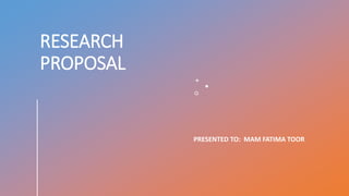 RESEARCH
PROPOSAL
PRESENTED TO: MAM FATIMA TOOR
 